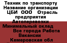 Техник по транспорту › Название организации ­ ЦБИ, ООО › Отрасль предприятия ­ Автоперевозки › Минимальный оклад ­ 30 000 - Все города Работа » Вакансии   . Кемеровская обл.,Ленинск-Кузнецкий г.